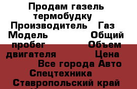 Продам газель термобудку › Производитель ­ Газ › Модель ­ 33 022 › Общий пробег ­ 78 000 › Объем двигателя ­ 2 300 › Цена ­ 80 000 - Все города Авто » Спецтехника   . Ставропольский край,Кисловодск г.